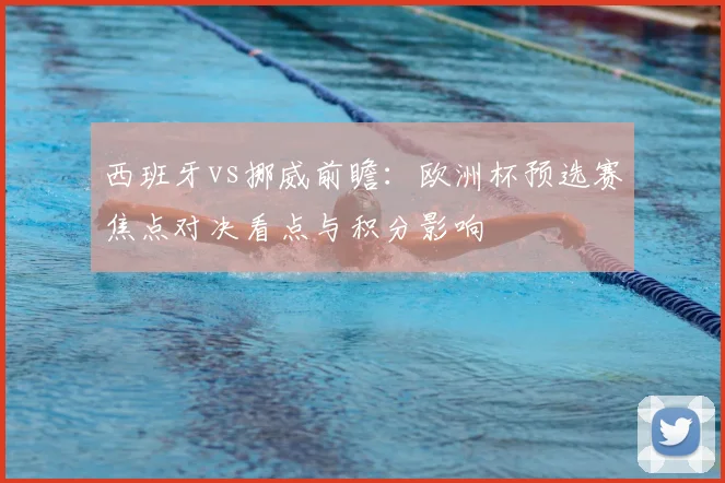 西班牙vs挪威前瞻：欧洲杯预选赛焦点对决看点与积分影响