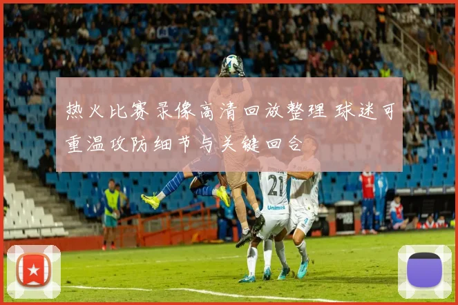 热火比赛录像高清回放整理 球迷可重温攻防细节与关键回合