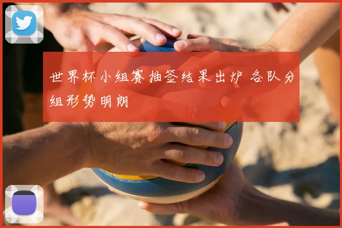 世界杯小组赛抽签结果出炉 各队分组形势明朗