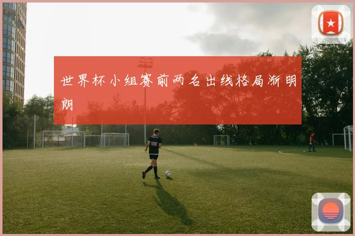 世界杯小组赛前两名出线格局渐明朗