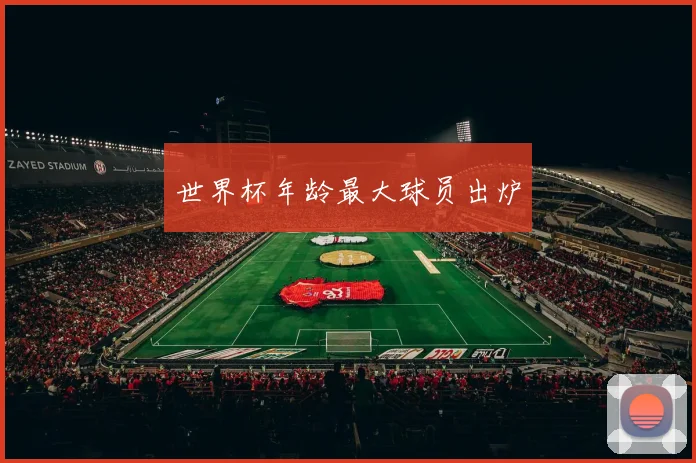 世界杯年龄最大球员出炉