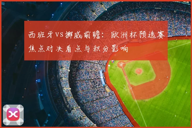 西班牙vs挪威前瞻：欧洲杯预选赛焦点对决看点与积分影响
