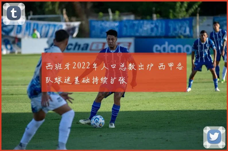 西班牙2022年人口总数出炉 西甲各队球迷基础持续扩张