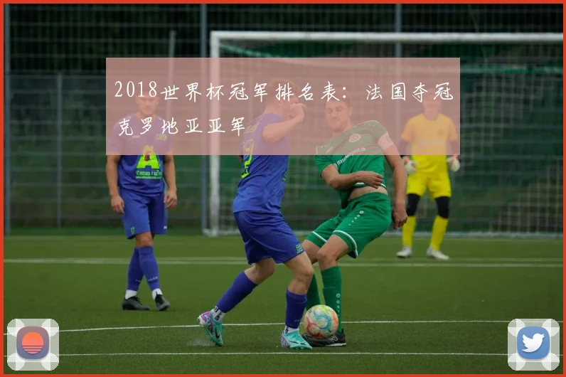 2018世界杯冠军排名表:法国夺冠克罗地亚亚军