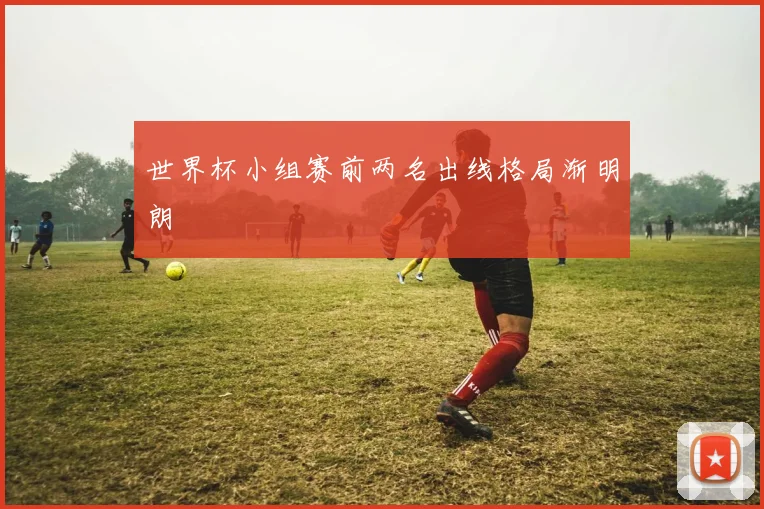 世界杯小组赛前两名出线格局渐明朗