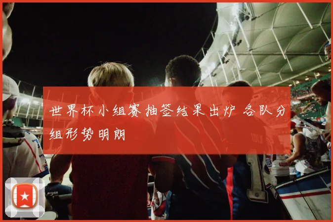 世界杯小组赛抽签结果出炉 各队分组形势明朗