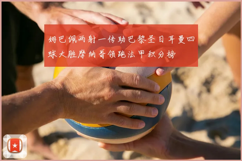 姆巴佩两射一传助巴黎圣日耳曼四球大胜摩纳哥领跑法甲积分榜
