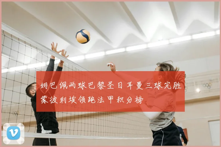 姆巴佩两球巴黎圣日耳曼三球完胜蒙彼利埃领跑法甲积分榜