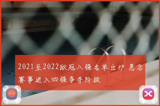 2021至2022欧冠八强名单出炉 悬念赛事进入四强争夺阶段