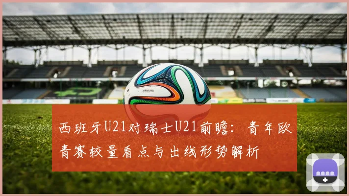 西班牙U21对瑞士U21前瞻：青年欧青赛较量看点与出线形势解析