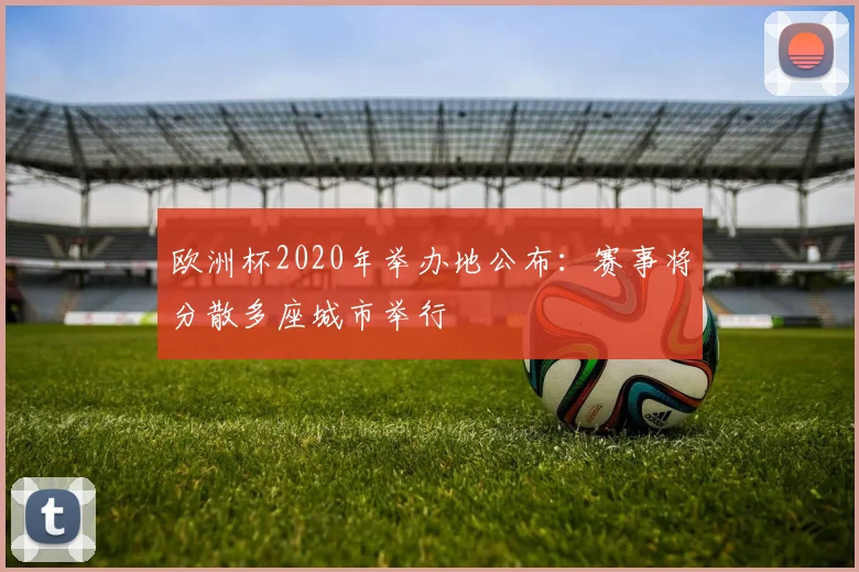 欧洲杯2020年举办地公布:赛事将分散多座城市举行