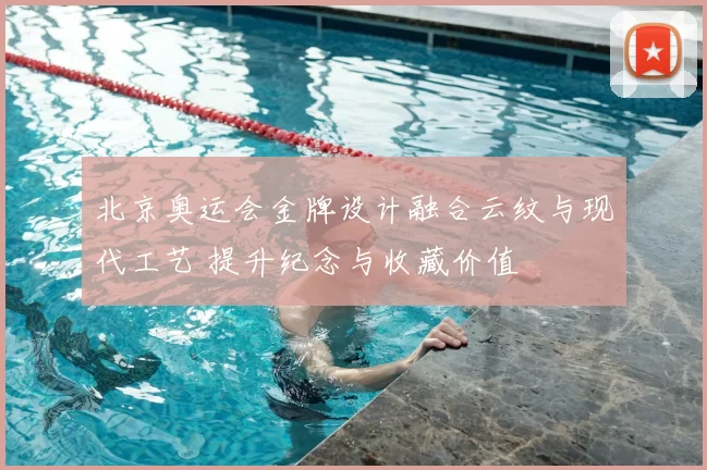 北京奥运会金牌设计融合云纹与现代工艺 提升纪念与收藏价值