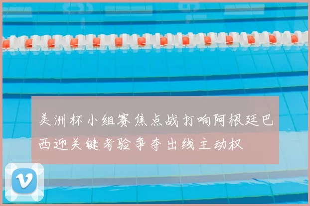 美洲杯小组赛焦点战打响阿根廷巴西迎关键考验争夺出线主动权