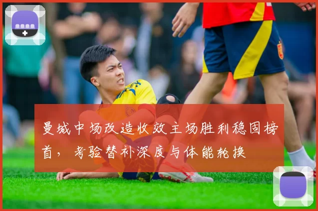 曼城中场改造收效主场胜利稳固榜首,考验替补深度与体能轮换