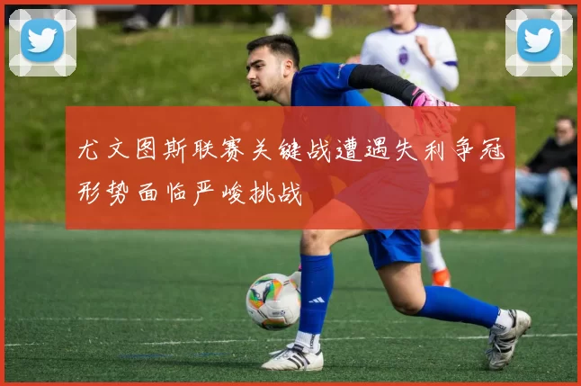 尤文图斯联赛关键战遭遇失利争冠形势面临严峻挑战
