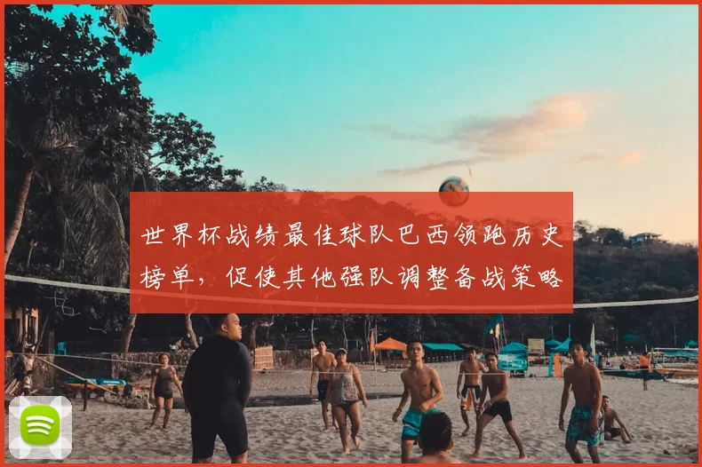 世界杯战绩最佳球队巴西领跑历史榜单,促使其他强队调整备战策略