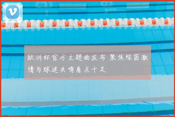欧洲杯官方主题曲发布 聚焦绿茵激情与球迷共鸣看点十足