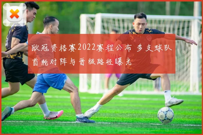 欧冠资格赛2022赛程公布 多支球队首轮对阵与晋级路径曝光