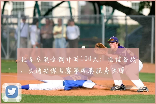 北京冬奥会倒计时100天：场馆备战、交通安保与赛事观赛服务保障