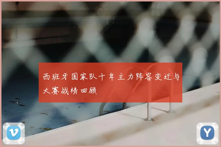 西班牙国家队十年主力阵容变迁与大赛战绩回顾