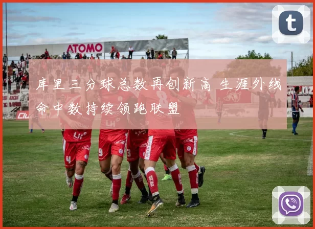 库里三分球总数再创新高 生涯外线命中数持续领跑联盟