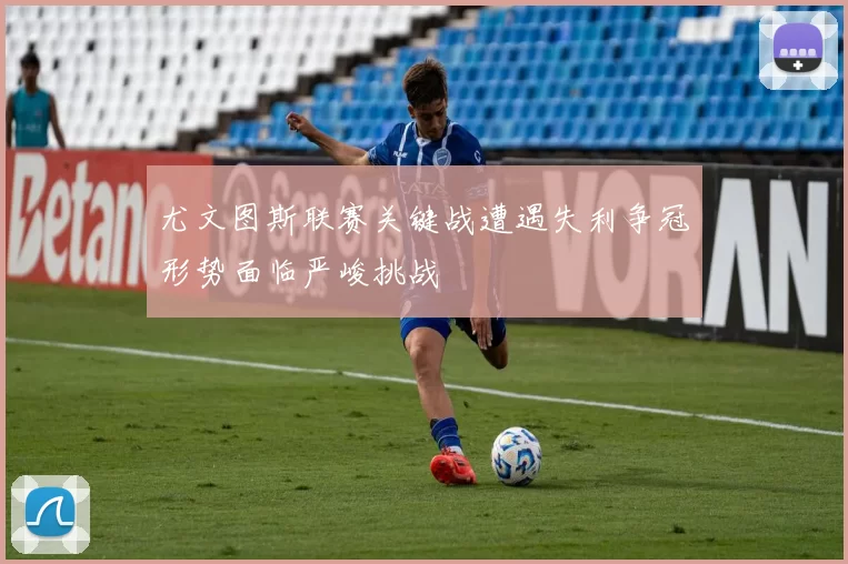 尤文图斯联赛关键战遭遇失利争冠形势面临严峻挑战