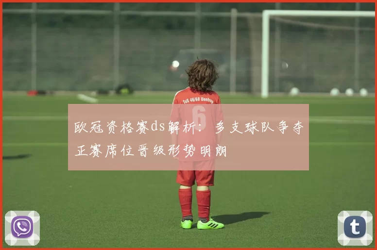 欧冠资格赛ds解析：多支球队争夺正赛席位晋级形势明朗
