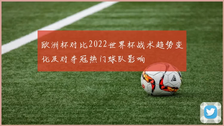 欧洲杯对比2022世界杯战术趋势变化及对夺冠热门球队影响