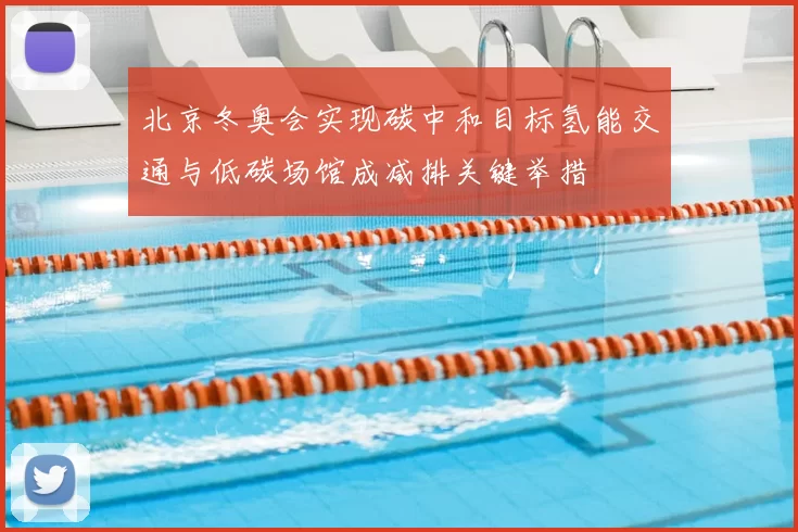 北京冬奥会实现碳中和目标氢能交通与低碳场馆成减排关键举措