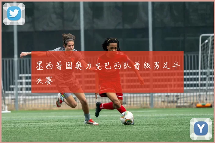 墨西哥国奥力克巴西队晋级男足半决赛