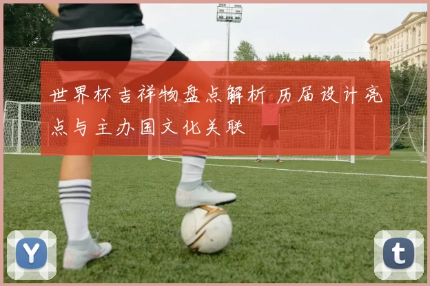 世界杯吉祥物盘点解析 历届设计亮点与主办国文化关联