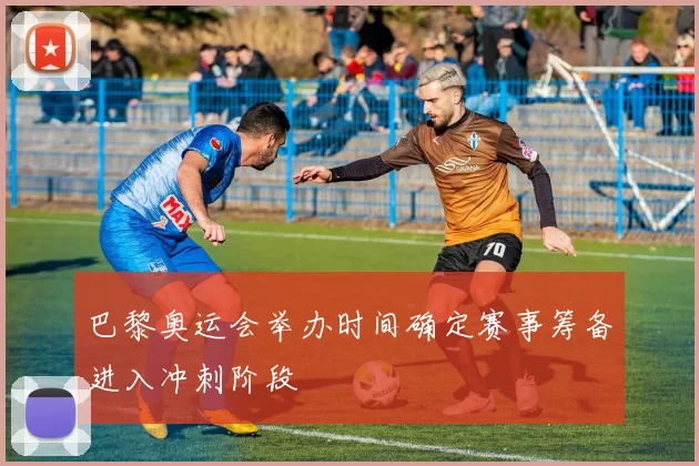 巴黎奥运会举办时间确定赛事筹备进入冲刺阶段