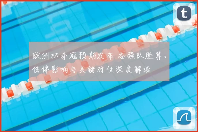 欧洲杯夺冠预期发布 各强队胜算、伤停影响与关键对位深度解读