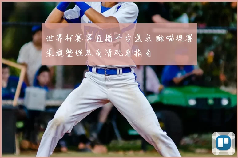 世界杯赛事直播平台盘点 酷喵观赛渠道整理及高清观看指南