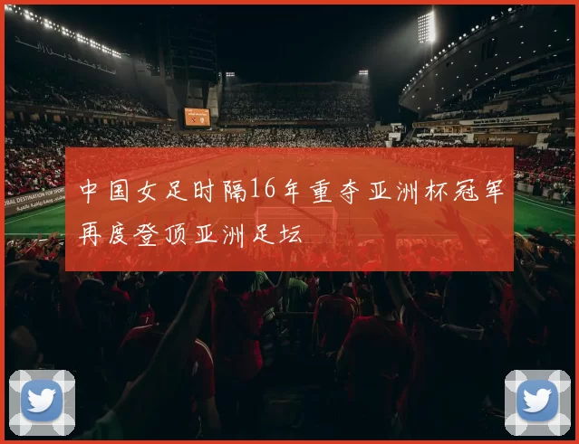 中国女足时隔16年重夺亚洲杯冠军再度登顶亚洲足坛