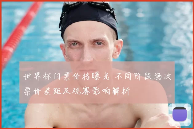 世界杯门票价格曝光 不同阶段场次票价差距及观赛影响解析