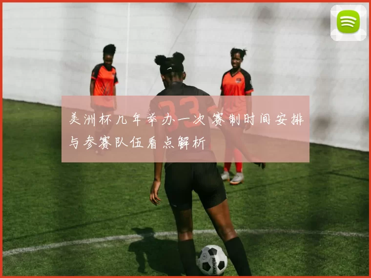 美洲杯几年举办一次 赛制时间安排与参赛队伍看点解析