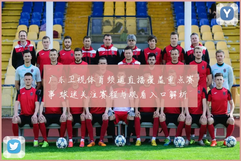 广东卫视体育频道直播覆盖重点赛事 球迷关注赛程与观看入口解析