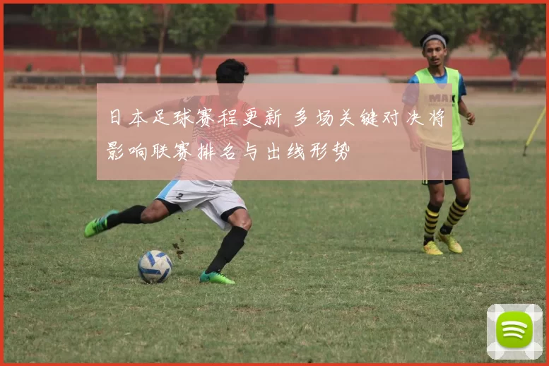 日本足球赛程更新 多场关键对决将影响联赛排名与出线形势