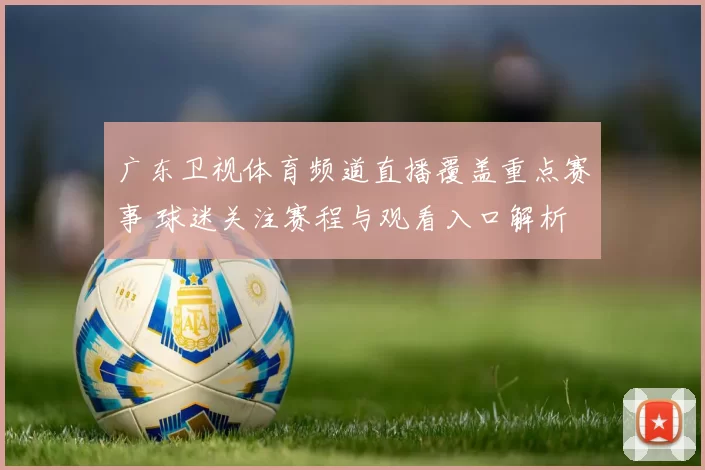 广东卫视体育频道直播覆盖重点赛事 球迷关注赛程与观看入口解析