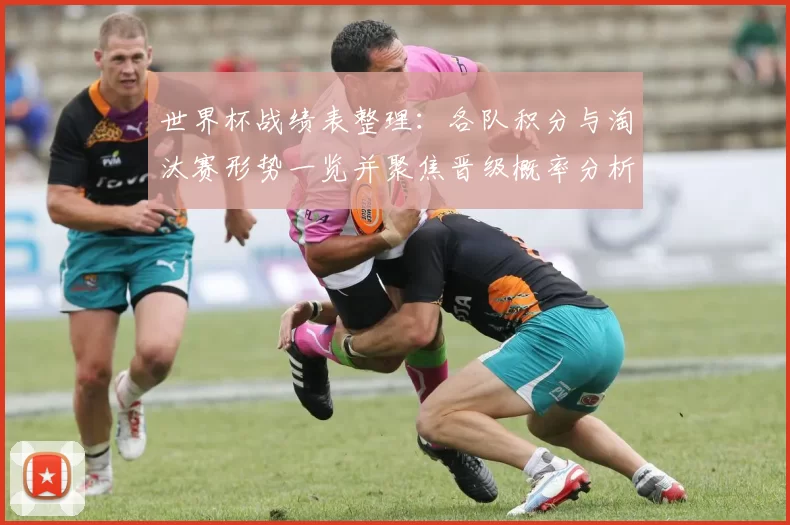 世界杯战绩表整理：各队积分与淘汰赛形势一览并聚焦晋级概率分析