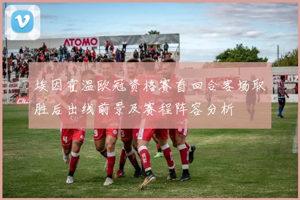 埃因霍温欧冠资格赛首回合客场取胜后出线前景及赛程阵容分析