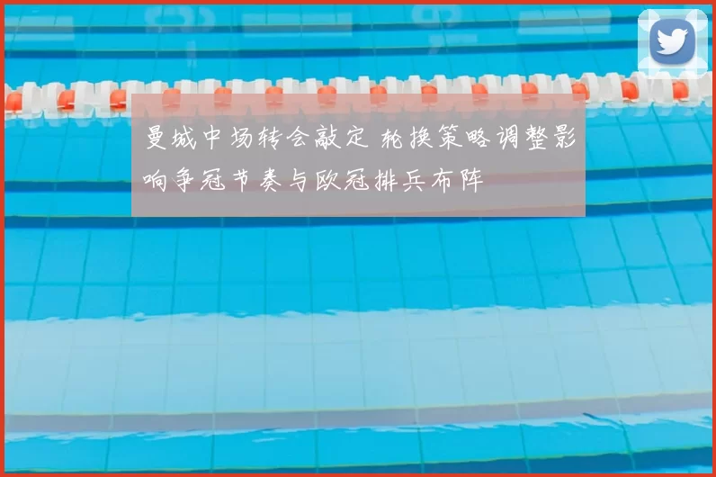 曼城中场转会敲定 轮换策略调整影响争冠节奏与欧冠排兵布阵