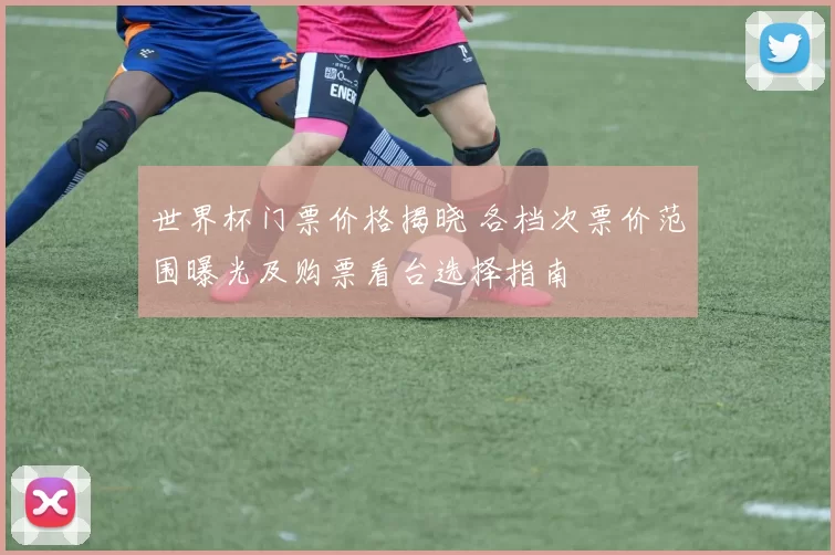 世界杯门票价格揭晓 各档次票价范围曝光及购票看台选择指南