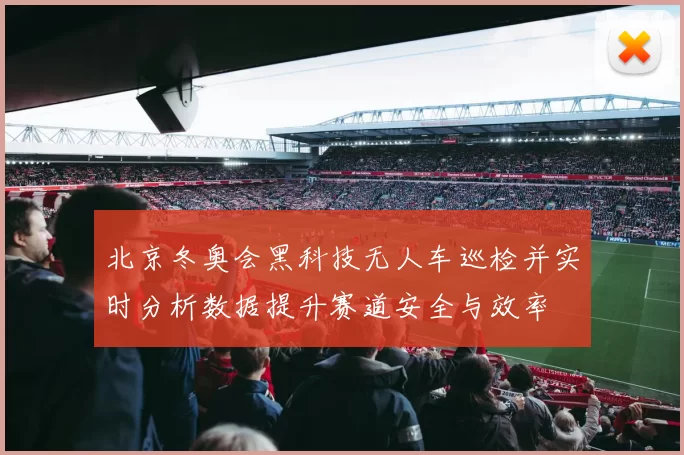 北京冬奥会黑科技无人车巡检并实时分析数据提升赛道安全与效率