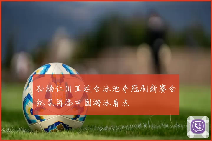 孙杨仁川亚运会泳池夺冠刷新赛会纪录再添中国游泳看点