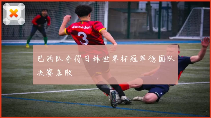 巴西队夺得日韩世界杯冠军德国队决赛落败