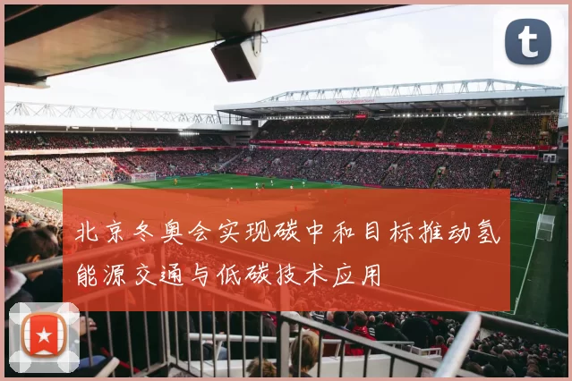 北京冬奥会实现碳中和目标推动氢能源交通与低碳技术应用