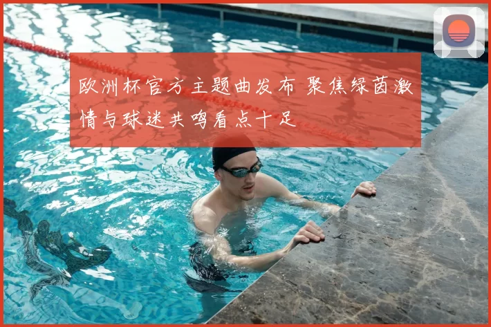 欧洲杯官方主题曲发布 聚焦绿茵激情与球迷共鸣看点十足