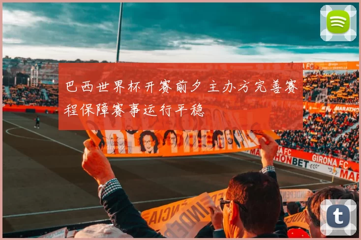 巴西世界杯开赛前夕主办方完善赛程保障赛事运行平稳